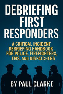 Debriefing First Responders: A Critical Incident Debriefing Handbook for Police, Firefighters, EMS, and Dispatchers