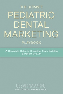 The Ultimate Pediatric Dental Marketing Playbook: A Complete Guide to Branding, Team Building & Patient Growth