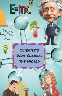 Scientists Who Changed the World: The Impact of Amazing Scientists and Their Inventions for Kids 7-14