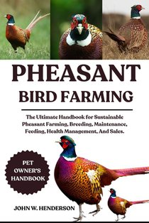 Pheasant Bird Farming: The Ultimate Handbook for Sustainable Pheasant Farming, Breeding, Maintenance, Feeding, Health Management, And Sales.