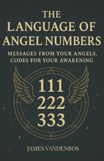 The Language of Angel Numbers: Messages from Your Angels, Codes for Your Awakening