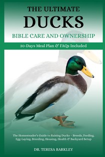 The Ultimate Ducks Bible Care and Ownership: The Homesteader's Guide to Raising Ducks - Breeds, Feeding, Egg-Laying, Breeding, Housing, Health & Backy