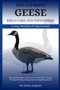 The Ultimate Geese Bible Care and Ownership: The Complete Guide to Raising Geese Naturally - Feeding, Housing, Breeding, Grazing, Health & Egg Managem