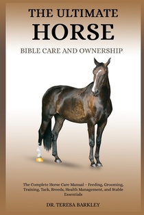 The Ultimate Horse Bible Care and Ownership: The Complete Horse Care Manual - Feeding, Grooming, Training, Tack, Breeds, Health Management, and Stable