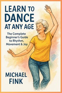 Learn to Dance at Any Age: The Complete Beginner's Guide to Rhythm, Movement & Joy