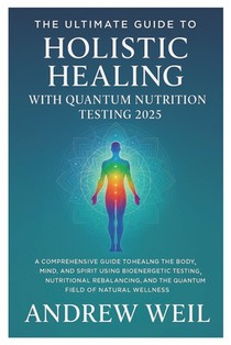 The Ultimate Guide To Holistic Healing with Quantum Nutrition Testing 2025: A Comprehensive Guide to Healing the Body, Mind, and Spirit Using Bioenerg