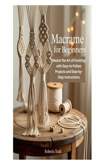 Macrame for Beginners: Master the Art of Knotting with Easy-to-Follow Projects and Step-by-Step Instructions