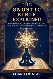 The Gnostic Bible Explained: Discover the Lost Gospels of Thomas, Mary, and Philip with clear historical background and spiritual lessons for today