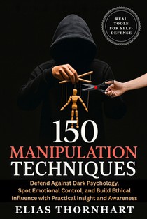 150 Manipulation Techniques: Defend Against Dark Psychology, Spot Emotional Control, and Build Ethical Influence with Practical Insight and Awareness