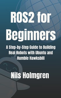 ROS2 for Beginners: A Step-by-Step Guide to Building Real Robots with Ubuntu and Humble Hawksbill: Master ROS2 Basics, Write Your First Nodes, and Lau