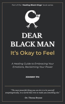 Dear Black Man - It's Okay to Feel: A Healing Guide to Embracing Your Emotions, Reclaiming Your Power