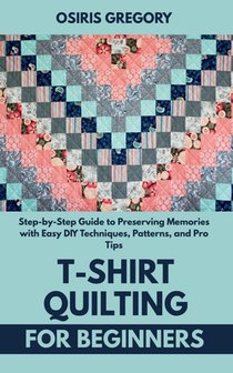 T-Shirt Quilting for Beginners: Step-by-Step Guide to Preserving Memories with Easy DIY Techniques, Patterns, and Pro Tips