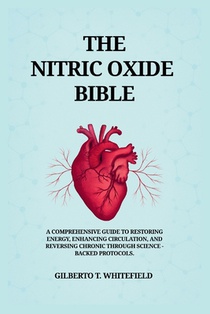 The Nitric Oxide Bible: The comprehensive Guide to Restoring Energy, Enhancing Circulation, and Reversing Chronic Decline Through Science-Backed NO Pr