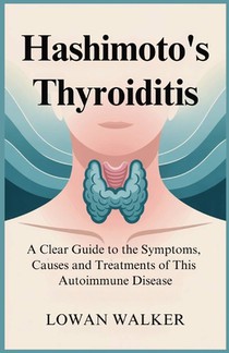 Hashimoto's Thyroiditis: A Clear Guide to the Symptoms, Causes, and Treatments of This Autoimmune Disease