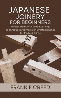Japanese Joinery for Beginners: Master Traditional Woodworking Techniques and Precision Craftsmanship for Perfect Joints