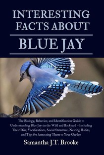 Interesting Facts about Blue Jay: The Biology, Behavior, and Identification Guide to Understanding Blue Jays in the Wild and Backyard - Including Thei