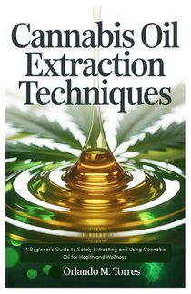 Cannabis Oil Extraction Techniques: A Beginner's Guide to Safely Extracting and Using Cannabis Oil for Health and Wellness
