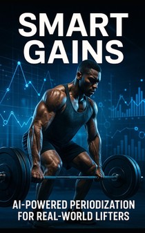 Smart Gains: AI-Powered Periodization for Real-World Lifters: Harness Wearable Tech, Recovery Data, and AI Feedback to Build Smarter, Stronger, Injury
