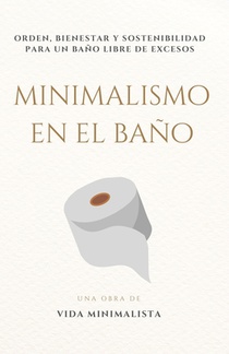 Minimalismo en el Baño: Simplifica tu Espacio y Transforma tu Rutina: Orden, bienestar y sostenibilidad para un baño libre de excesos