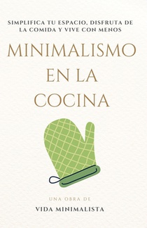Minimalismo en la Cocina: Simplifica, Disfruta y Nutre tu Vida: Cocina Eficiente, Espacio Despejado, Vida Consciente