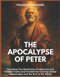 The Apocalypse of Peter: Unveiling The Mysterious Prophecies and Hidden Truths that Foretell the Coming Global Catastrophe and the End of the World