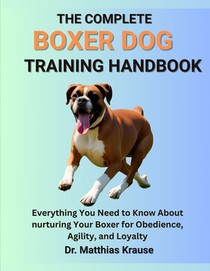 The Complete Boxer Dog Training Handbook: Everything You Need to Know About nurturing Your Boxer for Obedience, Agility, and Loyalty