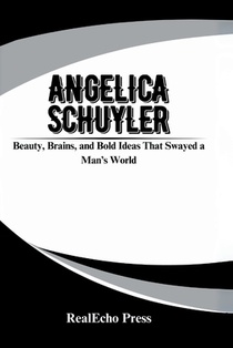 Angelica Schuyler: Beauty, Brains, and Bold Ideas That Swayed a Man's World