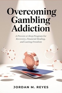 Overcoming Gambling Addiction: A Proven 12-Step Program for Recovery, Financial Healing, and Lasting Freedom