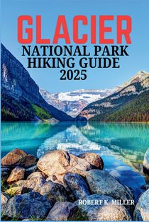 Glacier National Park Hiking Guide 2025: The Ultimate Trail Guide for Beginners and Experts: Discover Stunning Hikes, Breathtaking Views, and Hidden G
