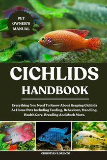 Cichlids Handbook: Everything You Need To Know About Keeping Cichlids As Home Pets Including Feeding, Behaviour, Handling, Health Care, Breeding And M