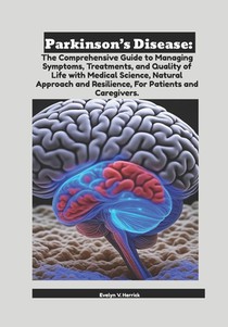 Parkinson's Disease: The Comprehensive Guide to Managing Symptoms, Treatments, and Quality of Life with Medical Science, Natural Approach and Resilien