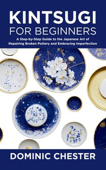 Kintsugi for Beginners: A Step-by-Step Guide to the Japanese Art of Repairing Broken Pottery and Embracing Imperfection