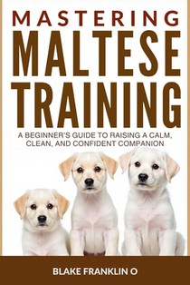 Mastering Maltese Puppy Training: A Beginner's Guide To Raising A Calm, Clean, And Confident Companion