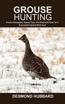 Grouse Hunting: Proven Strategies, Expert Tips, And Essential Gear for a Successful Upland Bird Hunt