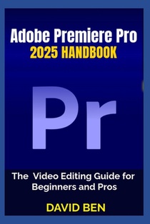 Adobe Premiere Pro 2025 Handbook: The Video Editing Guide for Beginners and Pros