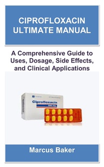 Ciprofloxacin Ultimate Manual: A Comprehensive Guide to Uses, Dosage, Side Effects, and Clinical Applications