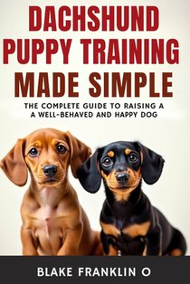 Dachshund Puppy Training Made Simple: The Complete Guide To Raising A Well-Behaved And Happy Dog