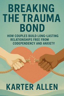 Breaking The Trauma Bond: How Couples Build Long-Lasting Relationships Free from Codependency and Anxiety