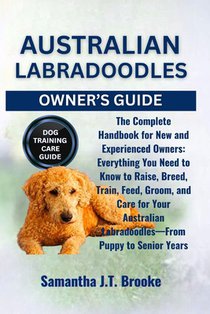 Australian Labradoodles Owner's Guide: The Complete Handbook for New and Experienced Owners: Everything You Need to Know to Raise, Breed, Train, Feed,