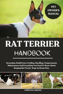 Rat Terrier Handbook: Grooming, Health Care, Feeding, Handling, Temperament, Maintenance And Everything You Need To Know About Keeping Rat Terrier Dog