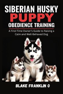 Siberian Husky Puppy Obedience Training: A First-Time Owner's Guide To Raising A Calm And Well-Behaved Dog