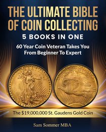 The Ultimate Bible of Coin Collecting 5 Books In One: 60 Year Coin Veteran Takes You From Beginner To Expert