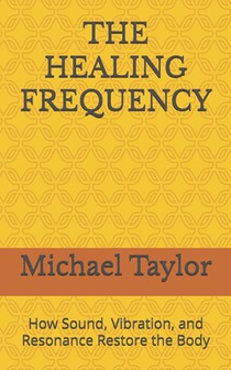 The Healing Frequency: How Sound, Vibration, and Resonance Restore the Body