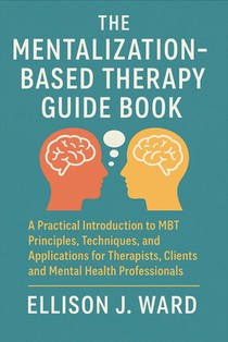 The Mentalization-Based Therapy Guide Book: A Practical Introduction to MBT Principles, Techniques, and Applications for Therapists, Clients, and Ment