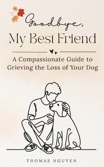 Goodbye, My Best Friend: A Compassionate Guide to Grieving the Loss of Your Dog