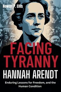 Facing Tyranny: HANNAH ARENDT'S Enduring Lessons for Freedom, and the Human Condition