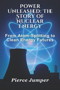 Power Unleashed: The Story of Nuclear Energy: From Atom-Splitting to Clean Energy Futures