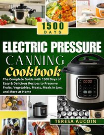 Electric Pressure Canning Coobook: The Complete Guide with 1500 Days of Easy & Delicious Recipes to Preserve Fruits, Vegetables, Meats, Meals in Jars,