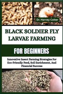 Black Soldier Fly Larvae Farming for Beginners: Innovative Insect Farming Strategies For Eco-Friendly Feed, Soil Enrichment, And Financial Success