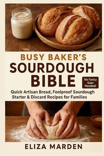 Busy Baker's Sourdough Bible: Quick Artisan Bread, Foolproof Sourdough Starter & Discard Recipes for Families: Easy Artisan Bread, Creative Sourdough